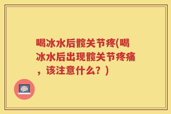喝冰水后髋关节疼(喝冰水后出现髋关节,该注意什么?) 喝冰水后髋关节疼(喝冰水后出现髋关节,该注意什么?)