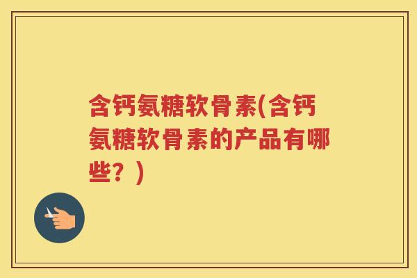 含钙氨糖软骨素(含钙氨糖软骨素的产品有哪些?) 含钙氨糖软骨素(含钙氨糖软骨素的产品有哪些?)