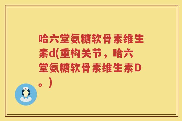 哈六堂氨糖软骨素维生素d(重构关节,哈六堂氨糖软骨素维生素D。) 哈六堂氨糖软骨素维生素d(重构关节,哈六堂氨糖软骨素维生素D。)