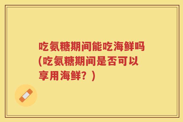 吃氨糖期间能吃海鲜吗(吃氨糖期间是否可以享用海鲜?) 吃氨糖期间能吃海鲜吗(吃氨糖期间是否可以享用海鲜?)