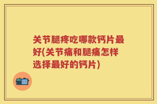 关节腿疼吃哪款钙片好(关节痛和腿痛怎样选择好的钙片) 关节腿疼吃哪款钙片好(关节痛和腿痛怎样选择好的钙片)