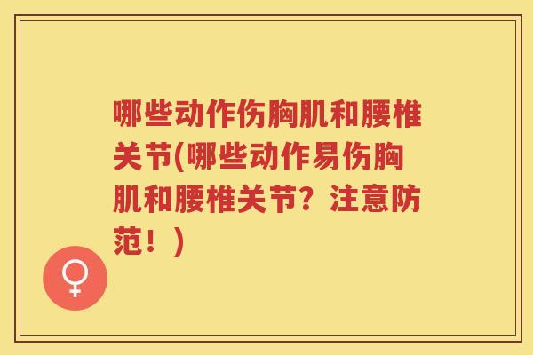 哪些动作伤胸肌和腰椎关节(哪些动作易伤胸肌和腰椎关节?注意防范!) 哪些动作伤胸肌和腰椎关节(哪些动作易伤胸肌和腰椎关节?注意防范!)