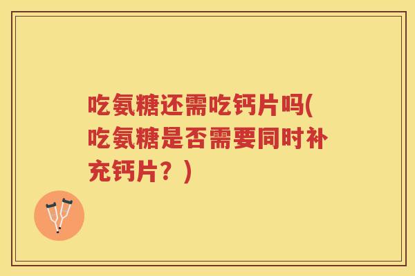 吃氨糖还需吃钙片吗(吃氨糖是否需要同时补充钙片?) 吃氨糖还需吃钙片吗(吃氨糖是否需要同时补充钙片?)