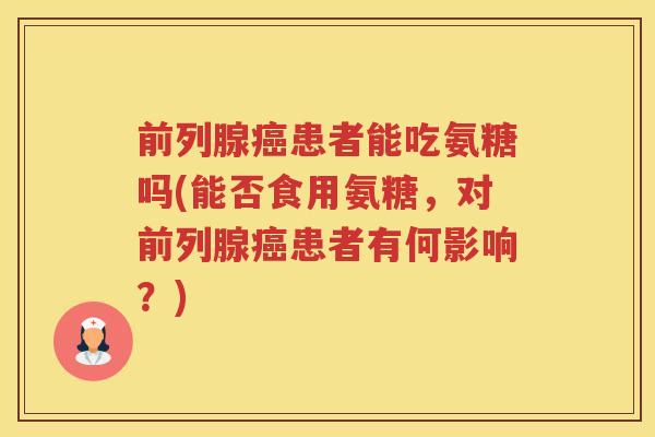 前列腺患者能吃氨糖吗(能否食用氨糖，对前列腺患者有何影响？)