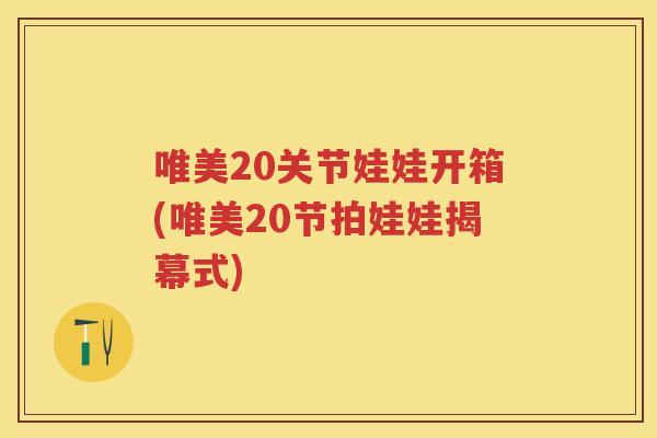 唯美20关节娃娃开箱(唯美20节拍娃娃揭幕式) 唯美20关节娃娃开箱(唯美20节拍娃娃揭幕式)