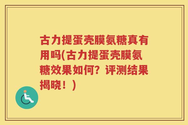 古力提蛋壳膜氨糖真有用吗(古力提蛋壳膜氨糖效果如何?评测结果揭晓!) 古力提蛋壳膜氨糖真有用吗(古力提蛋壳膜氨糖效果如何?评测结果揭晓!)