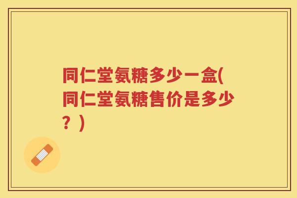 同仁堂氨糖多少一盒(同仁堂氨糖售价是多少?) 同仁堂氨糖多少一盒(同仁堂氨糖售价是多少?)