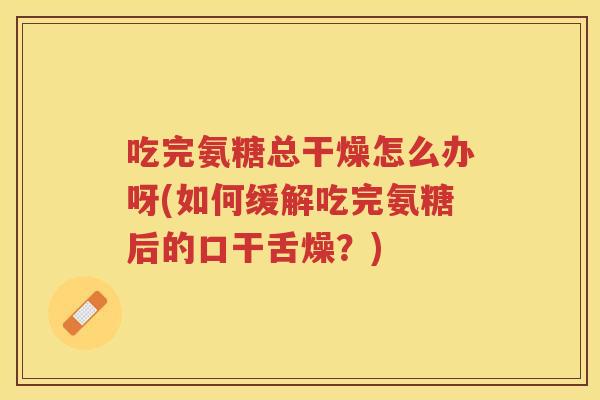 吃完氨糖总干燥怎么办呀(如何缓解吃完氨糖后的口干舌燥?) 吃完氨糖总干燥怎么办呀(如何缓解吃完氨糖后的口干舌燥?)