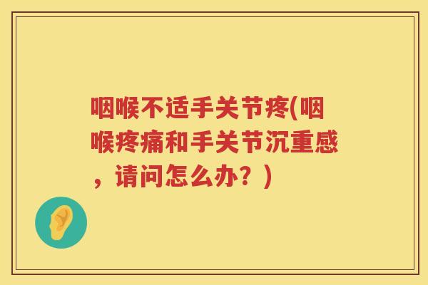 咽喉不适手关节疼(咽喉和手关节沉重感,请问怎么办?) 咽喉不适手关节疼(咽喉和手关节沉重感,请问怎么办?)