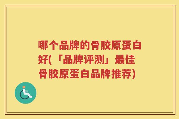 哪个品牌的骨胶原蛋白好(「品牌评测」佳骨胶原蛋白品牌推荐) 哪个品牌的骨胶原蛋白好(「品牌评测」佳骨胶原蛋白品牌推荐)