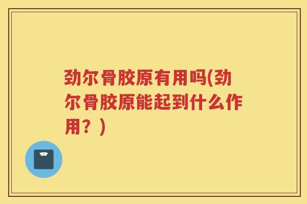 劲尔骨胶原有用吗(劲尔骨胶原能起到什么作用?) 劲尔骨胶原有用吗(劲尔骨胶原能起到什么作用?)