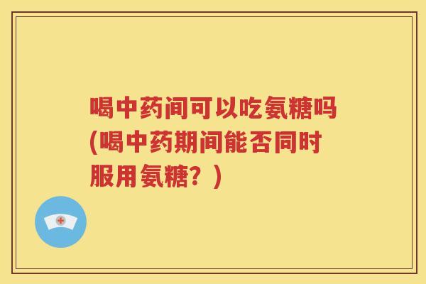 喝间可以吃氨糖吗(喝期间能否同时服用氨糖？)