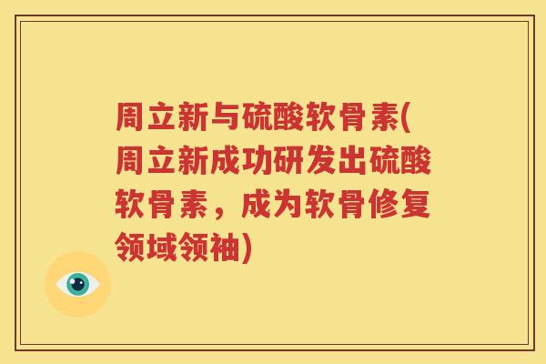 周立新与硫酸软骨素(周立新成功研发出硫酸软骨素,成为软骨修复领域领袖) 周立新与硫酸软骨素(周立新成功研发出硫酸软骨素,成为软骨修复领域领袖)