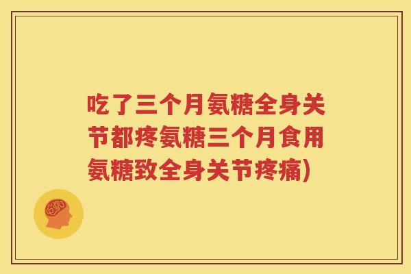 吃了三个月氨糖全身关节都疼氨糖三个月食用氨糖致全身关节) 吃了三个月氨糖全身关节都疼氨糖三个月食用氨糖致全身关节)