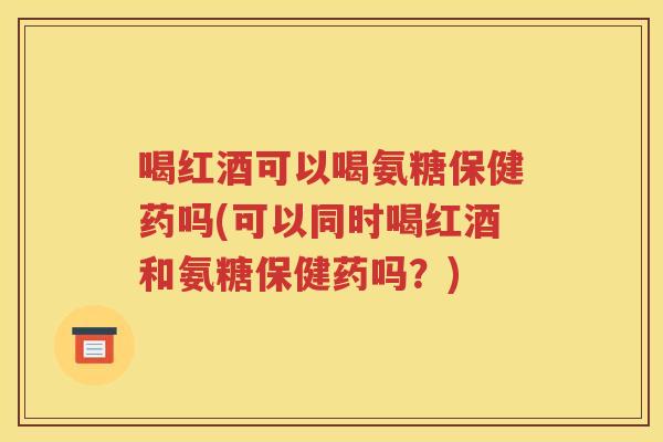 喝红酒可以喝氨糖保健药吗(可以同时喝红酒和氨糖保健药吗?) 喝红酒可以喝氨糖保健药吗(可以同时喝红酒和氨糖保健药吗?)