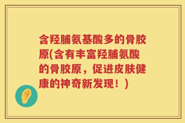 含羟脯氨基酸多的骨胶原(含有丰富羟脯氨酸的骨胶原，促进健康的神奇新发现！)