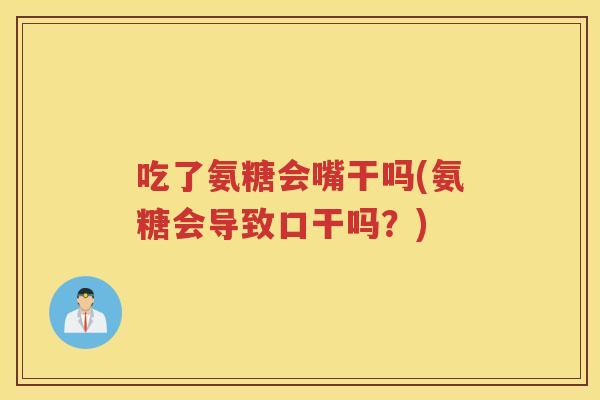 吃了氨糖会嘴干吗(氨糖会导致口干吗?) 吃了氨糖会嘴干吗(氨糖会导致口干吗?)