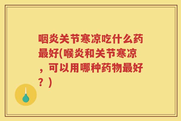 关节寒凉吃什么药好(喉炎和关节寒凉,可以用哪种好?) 关节寒凉吃什么药好(喉炎和关节寒凉,可以用哪种好?)