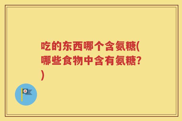 吃的东西哪个含氨糖(哪些食物中含有氨糖?) 吃的东西哪个含氨糖(哪些食物中含有氨糖?)
