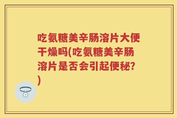 吃氨糖美辛肠溶片大便干燥吗(吃氨糖美辛肠溶片是否会引起？)