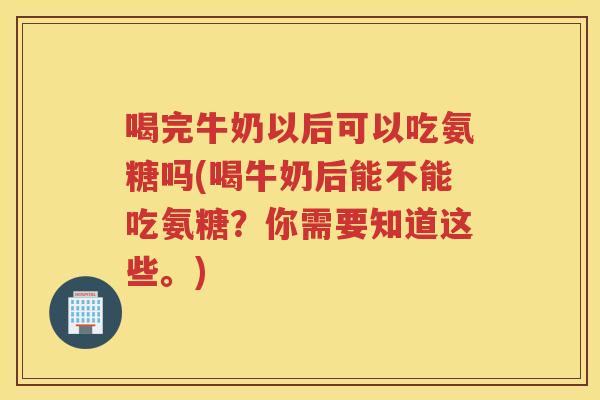 喝完牛奶以后可以吃氨糖吗(喝牛奶后能不能吃氨糖？你需要知道这些。)