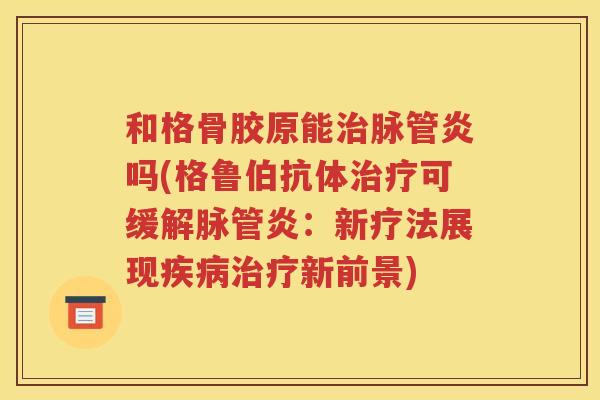 和格骨胶原能脉管炎吗(格鲁伯抗体可缓解脉管炎:新疗法展现新前景) 和格骨胶原能脉管炎吗(格鲁伯抗体可缓解脉管炎:新疗法展现新前景)