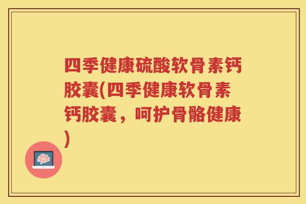四季健康硫酸软骨素钙胶囊(四季健康软骨素钙胶囊,呵护骨骼健康) 四季健康硫酸软骨素钙胶囊(四季健康软骨素钙胶囊,呵护骨骼健康)