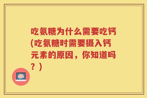 吃氨糖为什么需要吃钙(吃氨糖时需要摄入钙元素的原因,你知道吗?) 吃氨糖为什么需要吃钙(吃氨糖时需要摄入钙元素的原因,你知道吗?)
