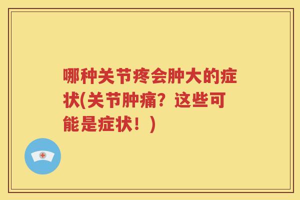 哪种关节疼会肿大的症状(关节肿痛？这些可能是症状！)