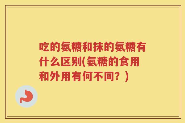 吃的氨糖和抹的氨糖有什么区别(氨糖的食用和外用有何不同?) 吃的氨糖和抹的氨糖有什么区别(氨糖的食用和外用有何不同?)