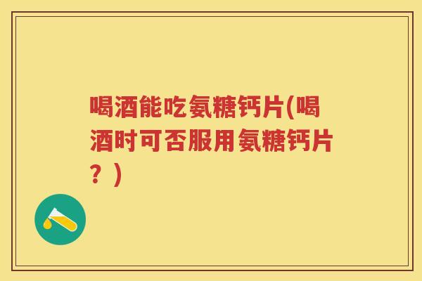 喝酒能吃氨糖钙片(喝酒时可否服用氨糖钙片?) 喝酒能吃氨糖钙片(喝酒时可否服用氨糖钙片?)