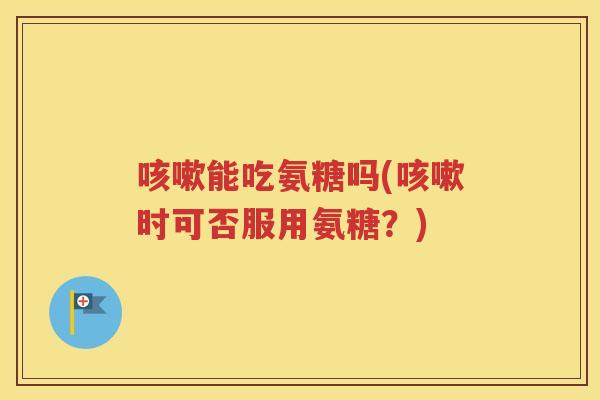 能吃氨糖吗(时可否服用氨糖？)