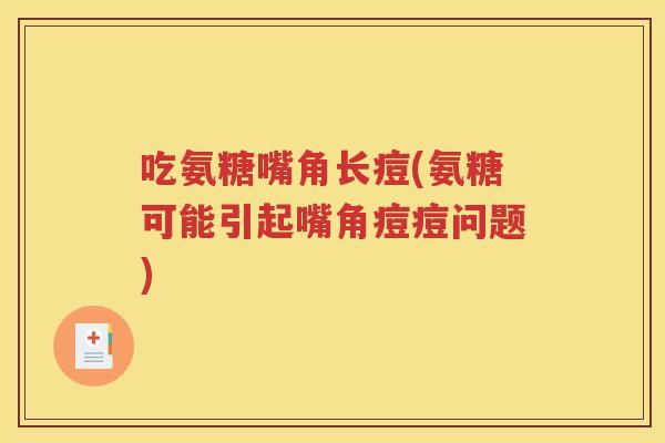 吃氨糖嘴角长痘(氨糖可能引起嘴角痘痘问题) 吃氨糖嘴角长痘(氨糖可能引起嘴角痘痘问题)