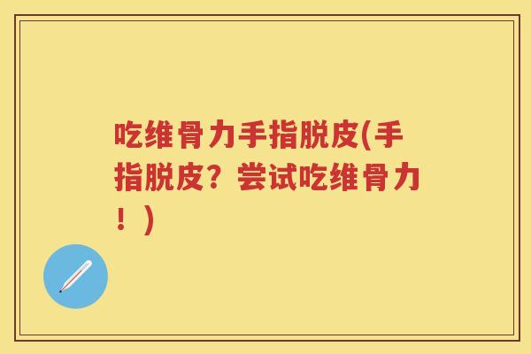 吃维骨力手指脱皮(手指脱皮？尝试吃维骨力！)