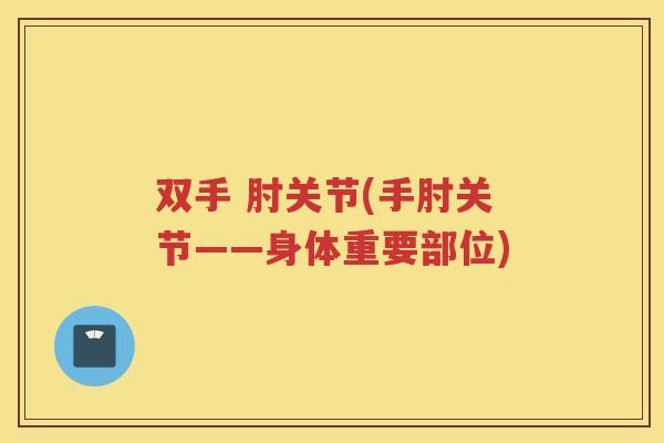 双手 肘关节(手肘关节——身体重要部位) 双手 肘关节(手肘关节——身体重要部位)