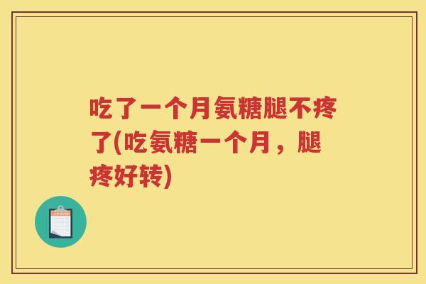 吃了一个月氨糖腿不疼了(吃氨糖一个月,腿疼好转) 吃了一个月氨糖腿不疼了(吃氨糖一个月,腿疼好转)