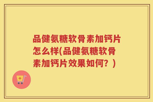 品健氨糖软骨素加钙片怎么样(品健氨糖软骨素加钙片效果如何？)