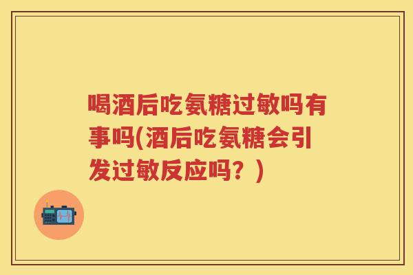 喝酒后吃氨糖吗有事吗(酒后吃氨糖会引发反应吗？)