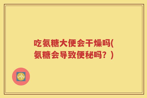 吃氨糖大便会干燥吗(氨糖会导致吗?) 吃氨糖大便会干燥吗(氨糖会导致吗?)