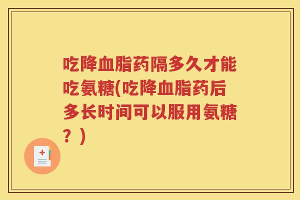 吃降药隔多久才能吃氨糖(吃降药后多长时间可以服用氨糖？)