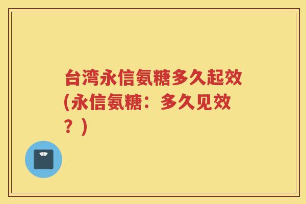 台湾永信氨糖多久起效(永信氨糖：多久见效？)
