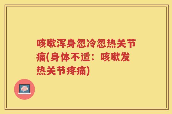 浑身忽冷忽热关节痛(身体不适:发热关节) 浑身忽冷忽热关节痛(身体不适:发热关节)