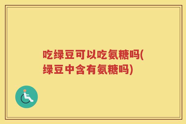 吃绿豆可以吃氨糖吗(绿豆中含有氨糖吗) 吃绿豆可以吃氨糖吗(绿豆中含有氨糖吗)