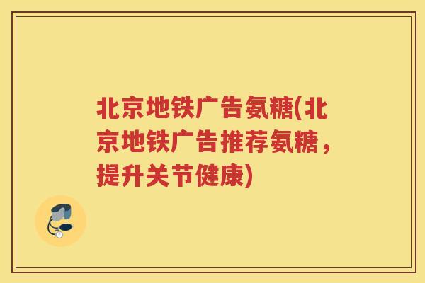 北京地铁广告氨糖(北京地铁广告推荐氨糖,提升关节健康) 北京地铁广告氨糖(北京地铁广告推荐氨糖,提升关节健康)