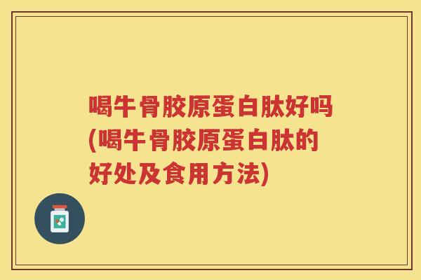 喝牛骨胶原蛋白肽好吗(喝牛骨胶原蛋白肽的好处及食用方法) 喝牛骨胶原蛋白肽好吗(喝牛骨胶原蛋白肽的好处及食用方法)