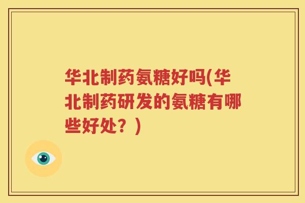 华北制药氨糖好吗(华北制药研发的氨糖有哪些好处?) 华北制药氨糖好吗(华北制药研发的氨糖有哪些好处?)
