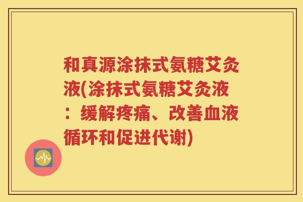 和真源涂抹式氨糖艾灸液(涂抹式氨糖艾灸液:缓解、改善和促进代谢) 和真源涂抹式氨糖艾灸液(涂抹式氨糖艾灸液:缓解、改善和促进代谢)