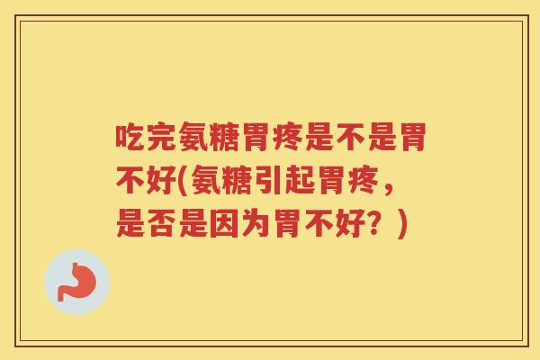 吃完氨糖胃疼是不是胃不好(氨糖引起胃疼，是否是因为胃不好？)