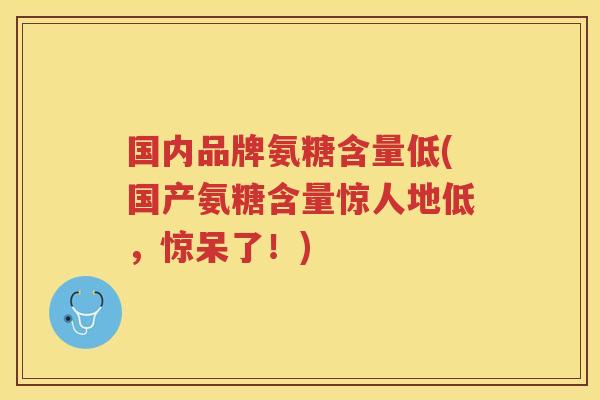 国内品牌氨糖含量低(国产氨糖含量惊人地低,惊呆了!) 国内品牌氨糖含量低(国产氨糖含量惊人地低,惊呆了!)