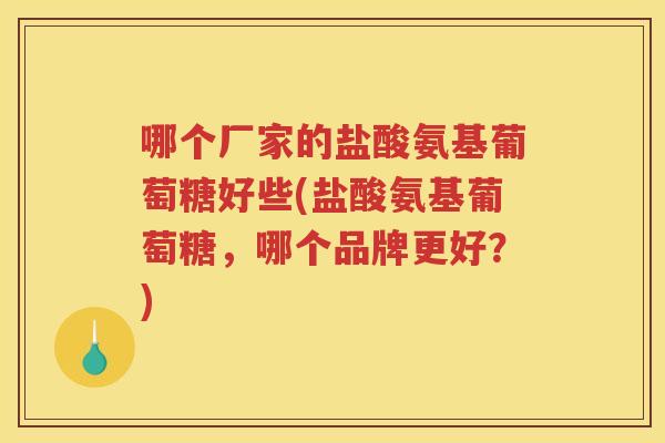 哪个厂家的盐酸氨基葡萄糖好些(盐酸氨基葡萄糖,哪个品牌更好?) 哪个厂家的盐酸氨基葡萄糖好些(盐酸氨基葡萄糖,哪个品牌更好?)